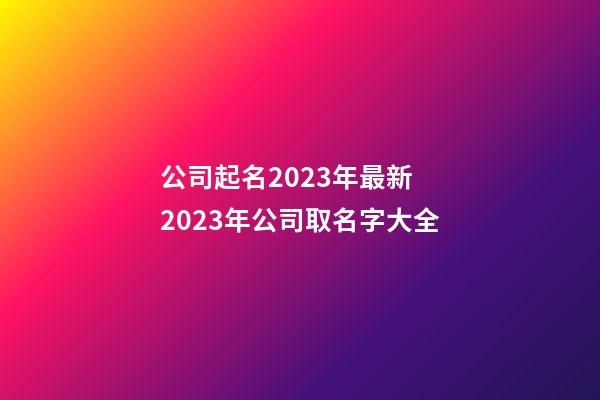 公司起名2023年最新 2023年公司取名字大全-第1張-公司起名-玄機派